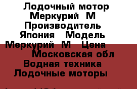 Лодочный мотор Меркурий 5М › Производитель ­ Япония › Модель ­ Меркурий 5М › Цена ­ 50 000 - Московская обл. Водная техника » Лодочные моторы   